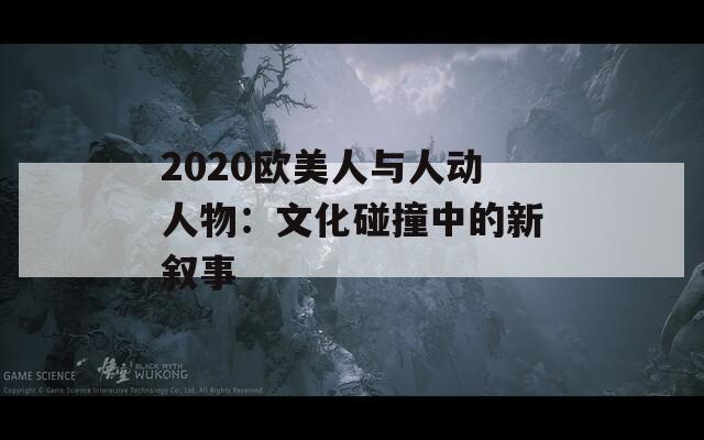 2020欧美人与人动人物：文化碰撞中的新叙事