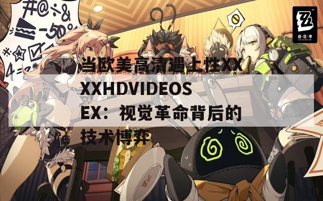 当欧美高清遇上性XXXXHDVIDEOSEX：视觉革命背后的技术博弈