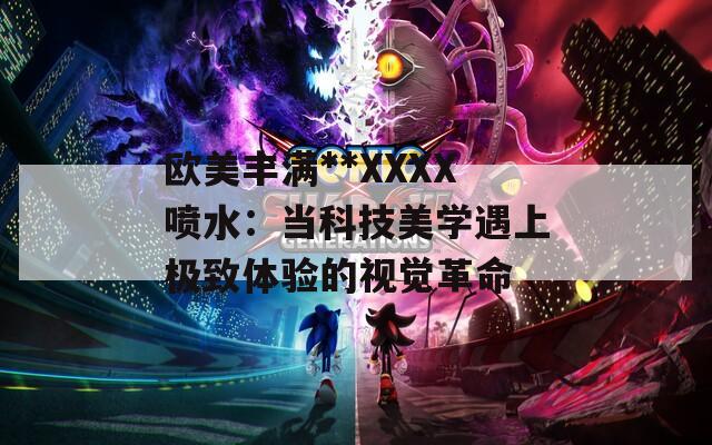 欧美丰满**XXXX喷水：当科技美学遇上极致体验的视觉革命