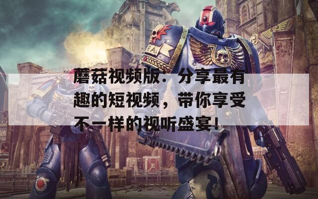 蘑菇视频版：分享最有趣的短视频，带你享受不一样的视听盛宴！