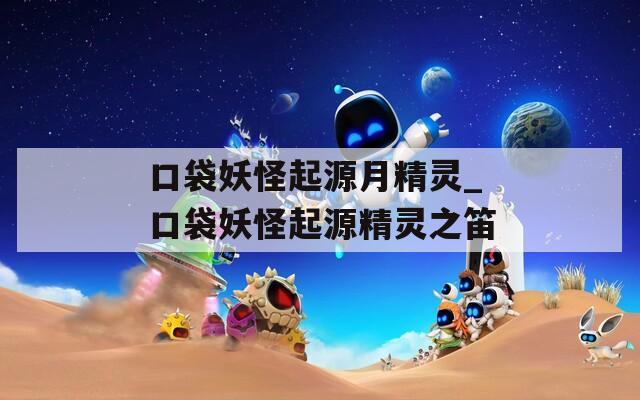 口袋妖怪起源月精灵_口袋妖怪起源精灵之笛