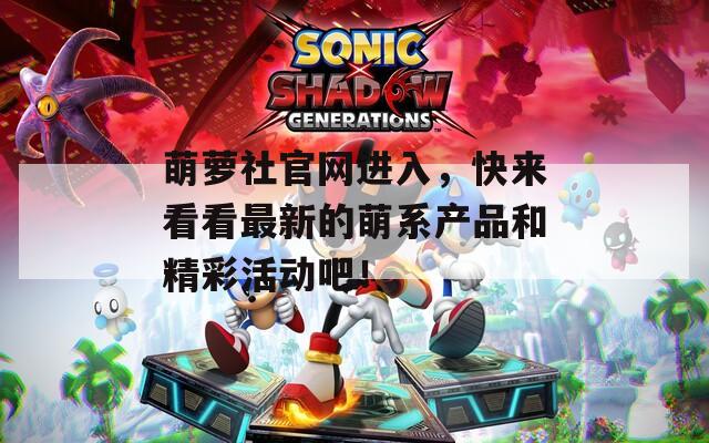 萌萝社官网进入，快来看看最新的萌系产品和精彩活动吧！