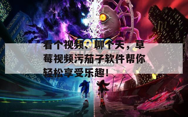 看个视频、聊个天，草莓视频污茄子软件帮你轻松享受乐趣！