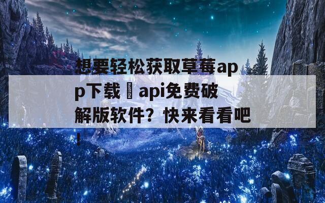 想要轻松获取草莓app下载汅api免费破解版软件？快来看看吧！
