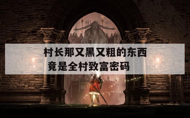 村长那又黑又粗的东西 竟是全村致富密码