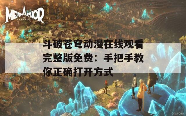 斗破苍穹动漫在线观看完整版免费：手把手教你正确打开方式