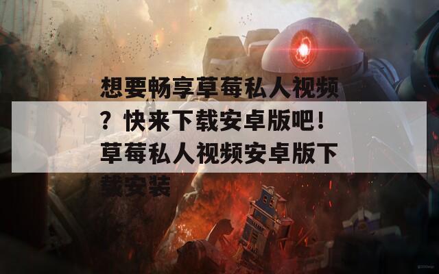 想要畅享草莓私人视频？快来下载安卓版吧！草莓私人视频安卓版下载安装