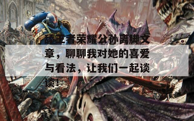 舔王者荣耀公孙离脚文章，聊聊我对她的喜爱与看法，让我们一起谈谈！
