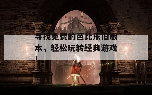 寻找免费的芭比乐旧版本，轻松玩转经典游戏！