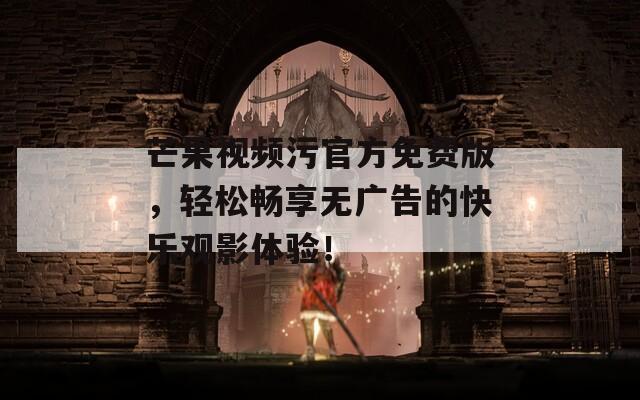 芒果视频污官方免费版，轻松畅享无广告的快乐观影体验！