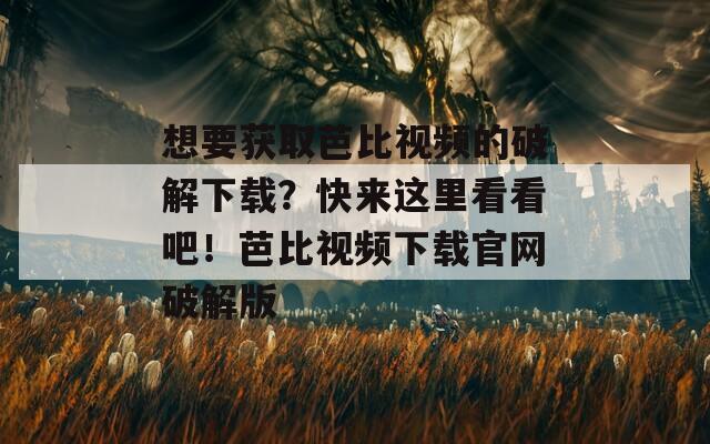 想要获取芭比视频的破解下载？快来这里看看吧！芭比视频下载官网破解版