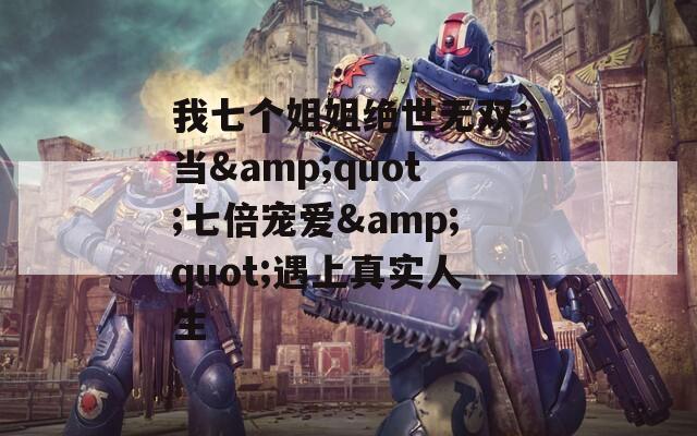 我七个姐姐绝世无双：当&quot;七倍宠爱&quot;遇上真实人生