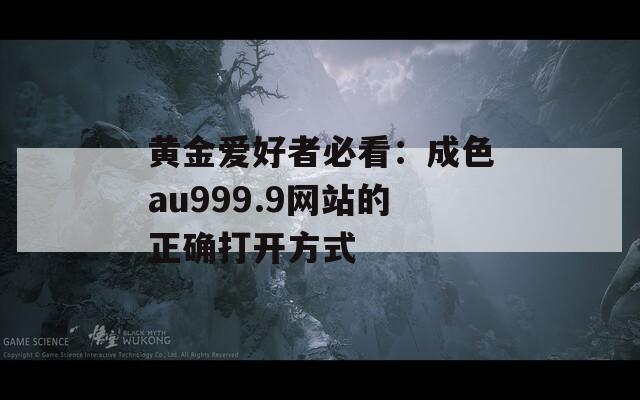 黄金爱好者必看：成色au999.9网站的正确打开方式