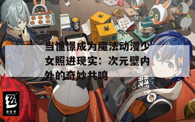 当憧憬成为魔法动漫少女照进现实：次元壁内外的奇妙共鸣