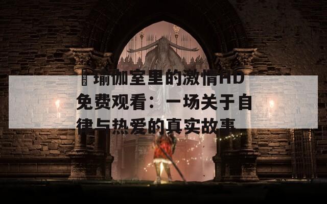 巜瑜伽室里的激情HD免费观看：一场关于自律与热爱的真实故事