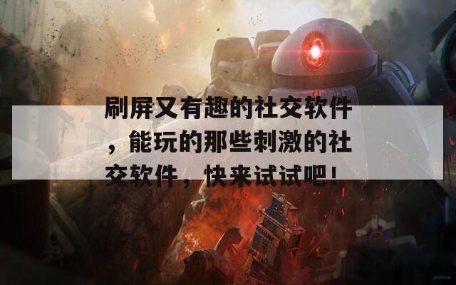 刷屏又有趣的社交软件，能玩的那些刺激的社交软件，快来试试吧！