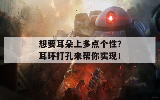 想要耳朵上多点个性？耳环打孔来帮你实现！
