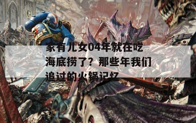 家有儿女04年就在吃海底捞了？那些年我们追过的火锅记忆