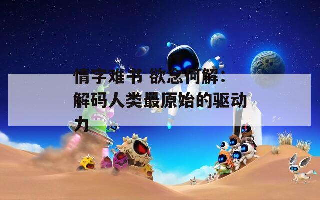 情字难书 欲念何解：解码人类最原始的驱动力