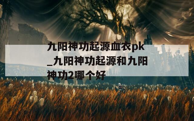 九阳神功起源血衣pk_九阳神功起源和九阳神功2哪个好