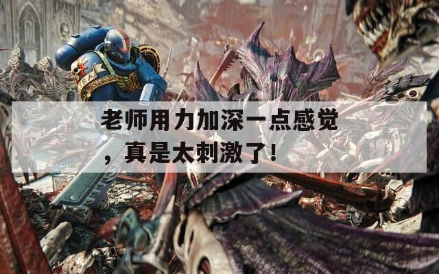 老师用力加深一点感觉，真是太刺激了！