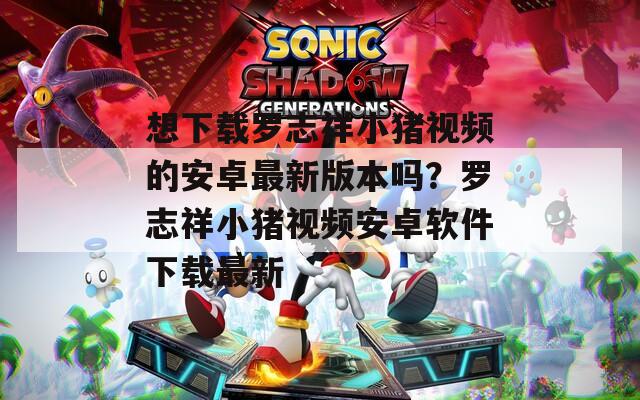 想下载罗志祥小猪视频的安卓最新版本吗？罗志祥小猪视频安卓软件下载最新