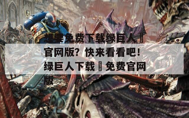 想要免费下载绿巨人汅官网版？快来看看吧！绿巨人下载汅免费官网版