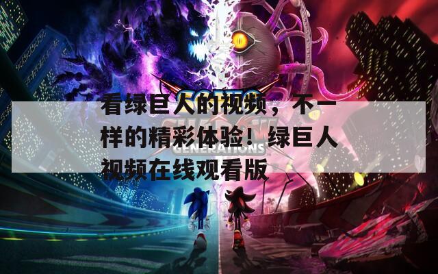 看绿巨人的视频，不一样的精彩体验！绿巨人视频在线观看版