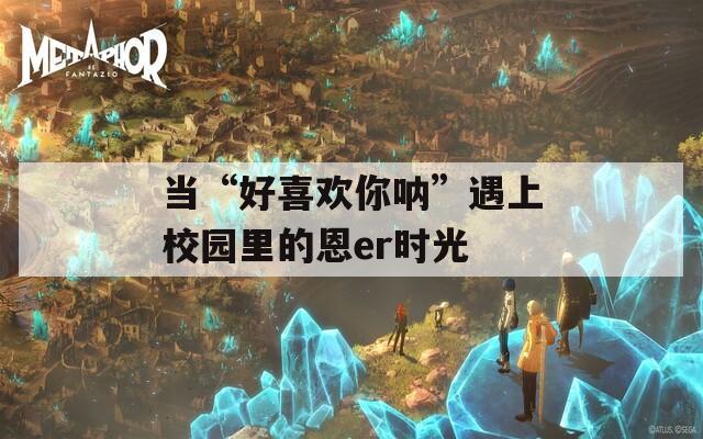 当“好喜欢你呐”遇上校园里的恩er时光
