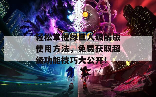 轻松掌握绿巨人破解版使用方法，免费获取超级功能技巧大公开！