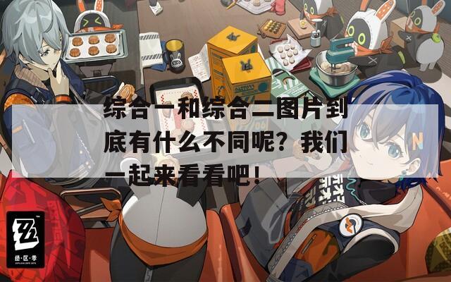 综合一和综合二图片到底有什么不同呢？我们一起来看看吧！