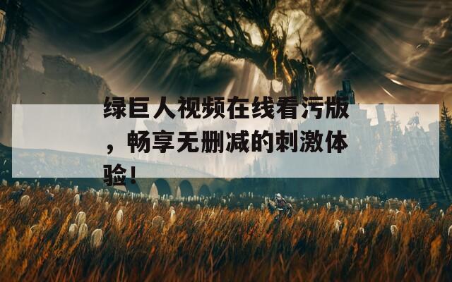 绿巨人视频在线看污版，畅享无删减的刺激体验！