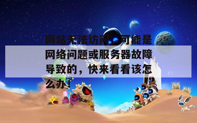 网站无法访问，可能是网络问题或服务器故障导致的，快来看看该怎么办！