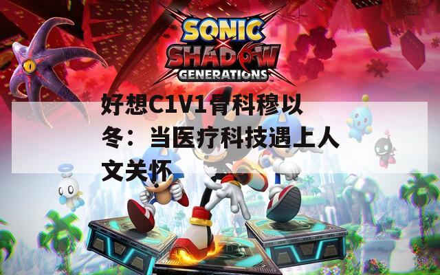 好想C1V1骨科穆以冬：当医疗科技遇上人文关怀