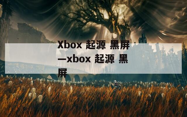 Xbox 起源 黑屏—xbox 起源 黑屏