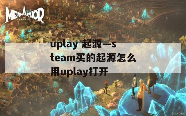 uplay 起源—steam买的起源怎么用uplay打开