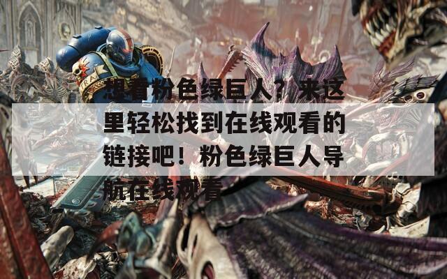 想看粉色绿巨人？来这里轻松找到在线观看的链接吧！粉色绿巨人导航在线观看