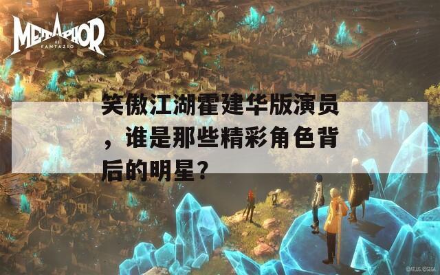 笑傲江湖霍建华版演员，谁是那些精彩角色背后的明星？