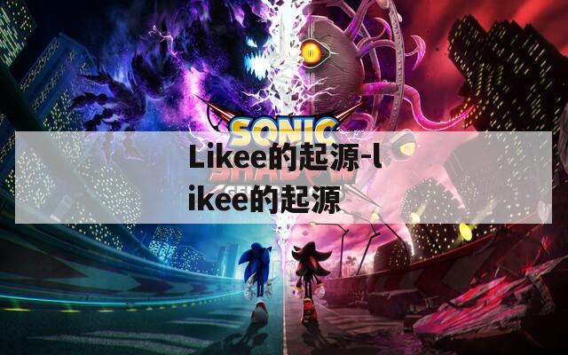 Likee的起源-likee的起源