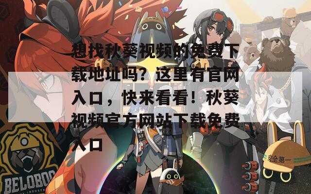 想找秋葵视频的免费下载地址吗？这里有官网入口，快来看看！秋葵视频官方网站下载免费入口