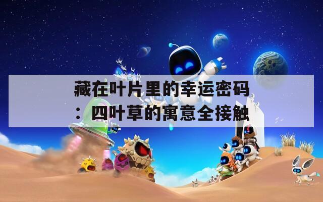 藏在叶片里的幸运密码：四叶草的寓意全接触