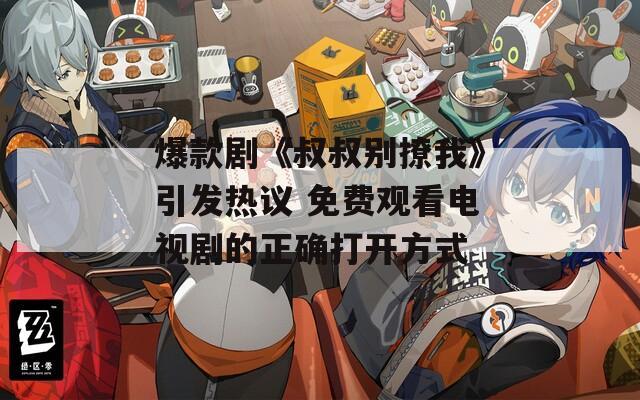 爆款剧《叔叔别撩我》引发热议 免费观看电视剧的正确打开方式