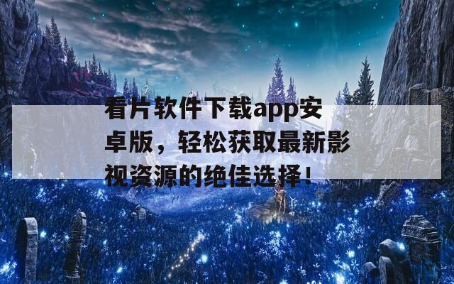 看片软件下载app安卓版，轻松获取最新影视资源的绝佳选择！