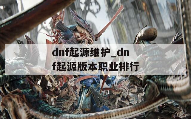 dnf起源维护_dnf起源版本职业排行
