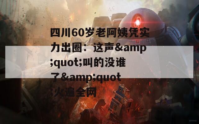四川60岁老阿姨凭实力出圈：这声&quot;叫的没谁了&quot;火遍全网