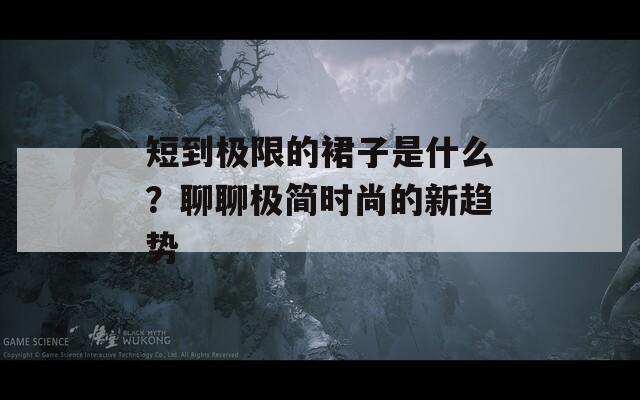 短到极限的裙子是什么？聊聊极简时尚的新趋势