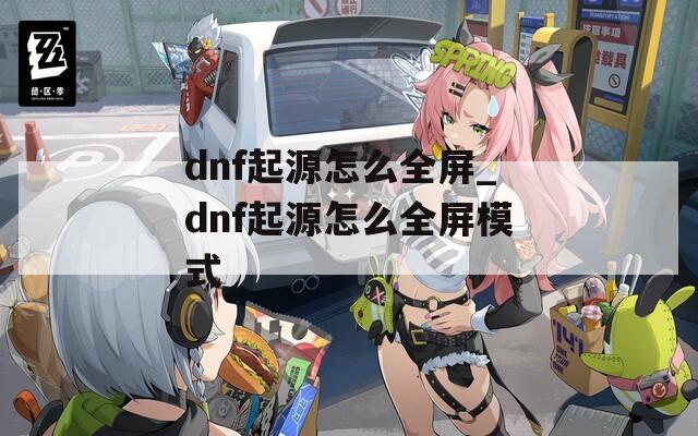 dnf起源怎么全屏_dnf起源怎么全屏模式
