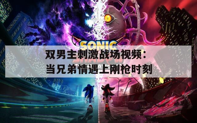 双男主刺激战场视频：当兄弟情遇上刚枪时刻