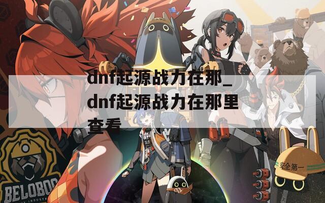 dnf起源战力在那_dnf起源战力在那里查看