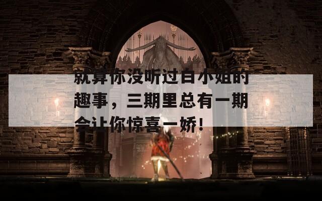 就算你没听过白小姐的趣事，三期里总有一期会让你惊喜一娇！